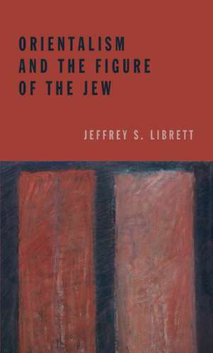 Orientalism and the Figure of the Jew de Jeffrey S. Librett