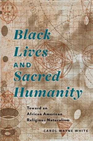 Black Lives and Sacred Humanity – Toward an African American Religious Naturalism de Carol Wayne White