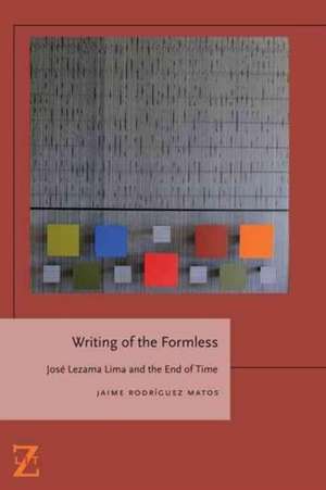 Writing of the Formless – Jose Lezama Lima and the End of Time de Jaime Rodríguez Matos