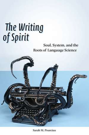 The Writing of Spirit – Soul, System, and the Roots of Language Science de Sarah M. Pourciau