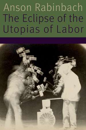 The Eclipse of the Utopias of Labor de Anson Rabinbach