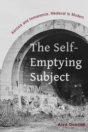 The Self–Emptying Subject – Kenosis and Immanence, Medieval to Modern de Alex Dubilet