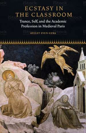 Ecstasy in the Classroom – Trance, Self, and the Academic Profession in Medieval Paris de Ayelet Even–ezra