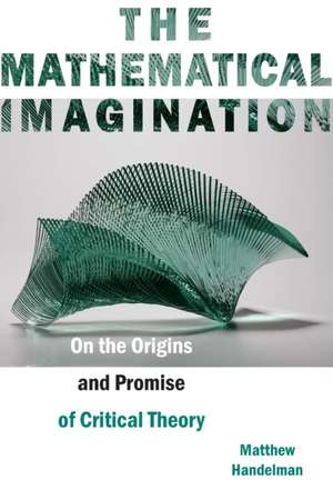 The Mathematical Imagination – On the Origins and Promise of Critical Theory de Matthew Handelman