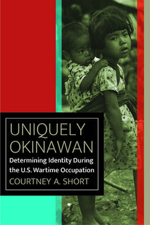 Uniquely Okinawan – Determining Identity During the U.S. Wartime Occupation de Courtney A. Short