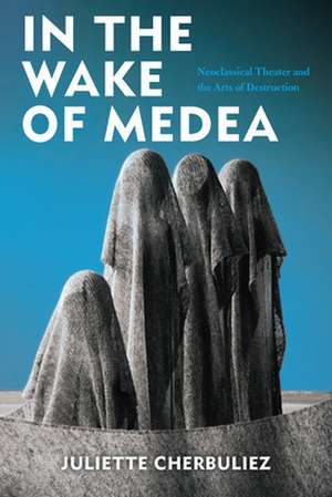 In the Wake of Medea – Neoclassical Theater and the Arts of Destruction de Juliette Cherbuliez