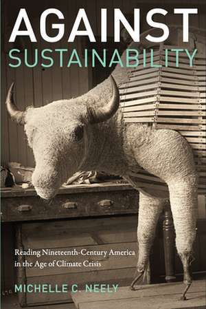 Against Sustainability – Reading Nineteenth–Century America in the Age of Climate Crisis de Michelle Neely