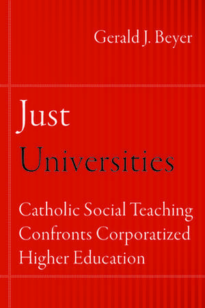 Just Universities – Catholic Social Teaching Confronts Corporatized Higher Education de Gerald J. Beyer