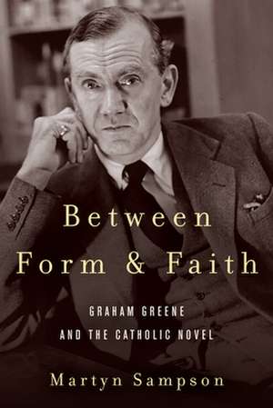 Between Form and Faith – Graham Greene and the Catholic Novel de Martyn Sampson