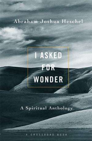 I Asked for Wonder: A Spiritual Anthology de Abraham Joshua Heschel