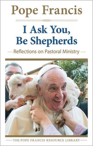 I Ask You, Be Shepherds: Reflections on Pastoral Ministry de Pope Francis