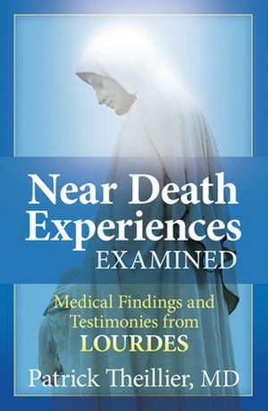 Near Death Experiences Examined: Medical Findings and Testimonies from Lourdes de Patrick Theillier M.D.