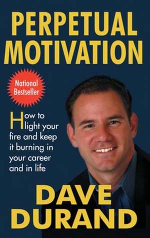 Perpetual Motivation: How to Light Your Fire and Keep It Burning in Your Career and in Life de Dave Durand