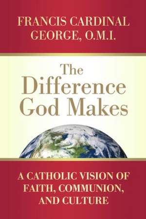 The Difference God Makes: A Catholic Vision of Faith, Communion, and Culture de Francis Cardinal George, OMI