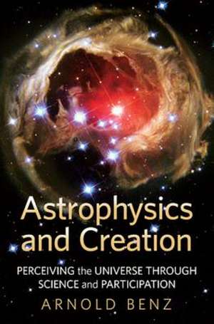 Astrophysics and Creation: Perceiving the Universe Through Science and Participation de Arnold O. Benz