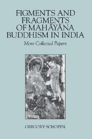 Figments and Fragments of Mahayana Buddhism in India: More Collected Papers de Gregory Schopen