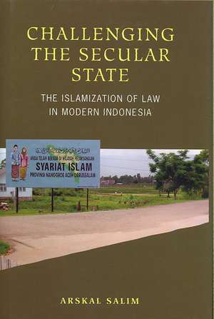 Challenging the Secular State: Islamization of Law in Modern Indonesia de Arskal Salim