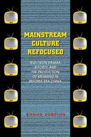 Mainstream Culture Refocused: Television Drama, Society, and the Production of Meaning in Reform-Era China de Zhong Xueping