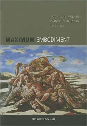 Maximum Embodiment: Yoga, the Western Painting of Japan, 1912-1955 de Bert Winther-Tamaki