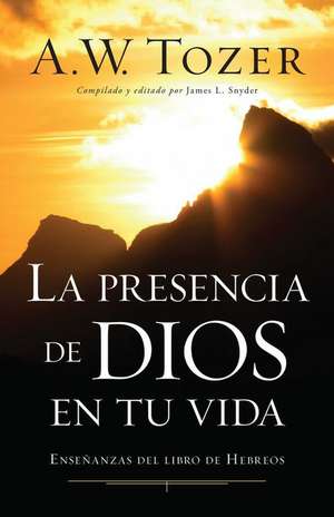 La Presencia de Dios En Tu Vida: Ensenanzas del Libro de Hebreos de A.W. TOZER