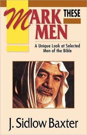 Mark These Men: A Unique Look at Selected Men of the Bible de J. Sidlow Baxter