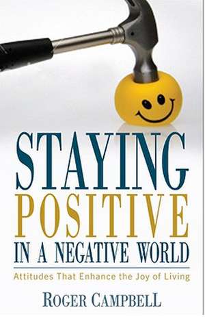 Staying Positive in a Negative World: Attitudes That Enhance the Joy of Living de Roger Campbell