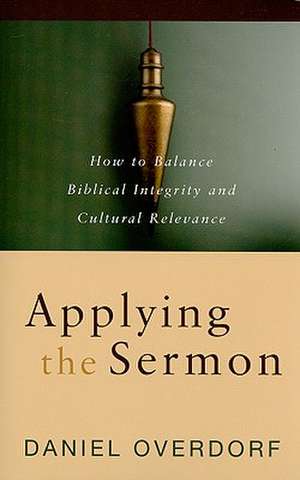 Applying the Sermon: How to Balance Biblical Integrity and Cultural Relevance de Daniel Overdorf