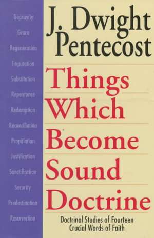 Things Which Become Sound Doctrine – Doctrinal Studies of Fourteen Crucial Words of Faith de J. Dwight Pentecost