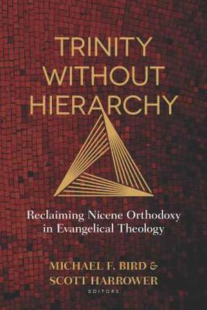 Trinity Without Hierarchy – Reclaiming Nicene Orthodoxy in Evangelical Theology de Michael Bird