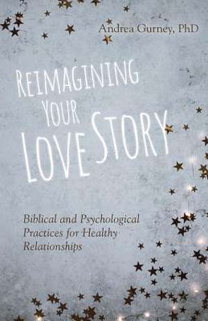 Reimagining Your Love Story – Biblical and Psychological Practices for Healthy Relationships de Andrea Gurney