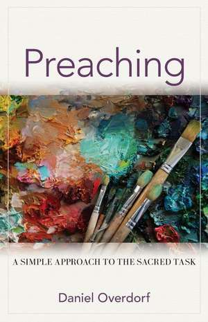 Preaching – A Simple Approach to the Sacred Task de Daniel Overdorf