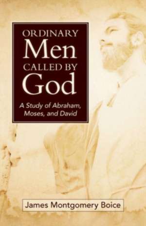 Ordinary Men Called by God (new cover) – A Study of Abraham, Moses, and David de James Boice