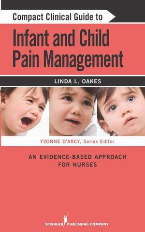 Compact Clinical Guide to Infant and Child Pain Management: An Evidence-Based Approach for Nurses de Linda L. Oakes