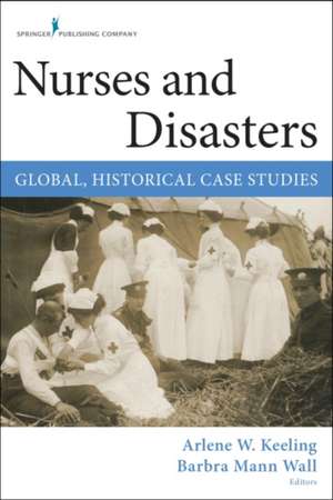 Nurses and Disasters: Global, Historical Case Studies de Arlene Wynbeek Keeling