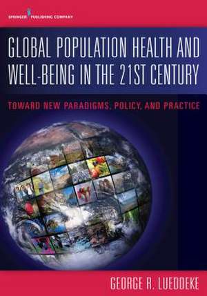 Global Population Health and Well- Being in the 21st Century: Toward New Paradigms, Policy, and Practice de George R. Lueddeke