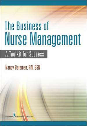 The Business of Nurse Management: A Toolkit for Success de Nancy Bateman