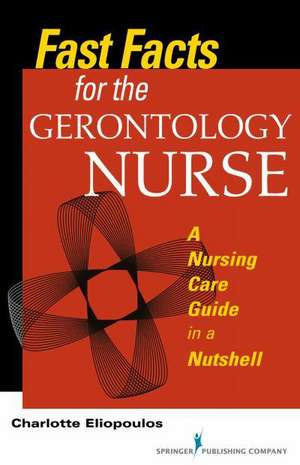 Fast Facts for the Gerontology Nurse: A Nursing Care Guide in a Nutshell de Charlotte Eliopoulos