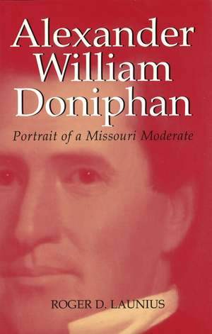 Alexander William Doniphan: Portrait of a Missouri Moderate de Roger D. Launius