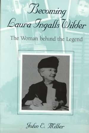 Becoming Laura Ingalls Wilder: The Woman behind the Legend de John E. Miller