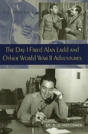 The Day I Fired Alan Ladd and Other World War II Adventures de A. E. Hotchner