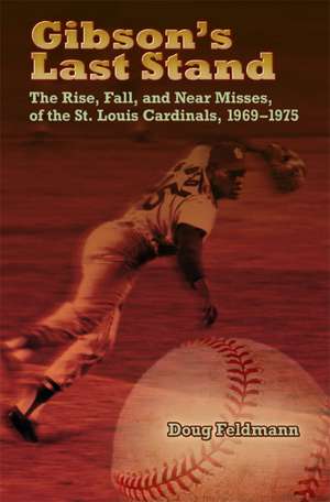 Gibson's Last Stand: The Rise, Fall, and Near Misses of the St. Louis Cardinals, 1969-1975 de Doug Feldmann