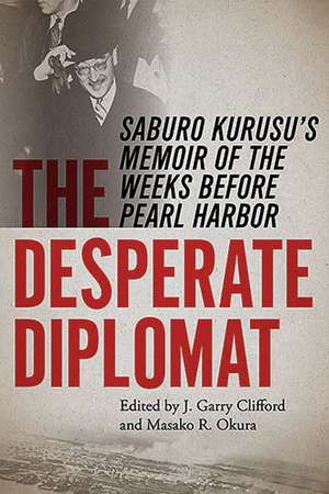 The Desperate Diplomat: Saburo Kurusu's Memoir of the Weeks before Pearl Harbor de J. Garry Clifford