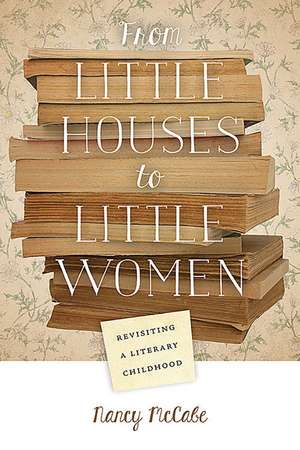 From Little Houses to Little Women: Revisiting a Literary Childhood de Nancy McCabe