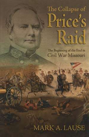 The Collapse of Price's Raid: The Beginning of the End in Civil War Missouri de Mark A. Lause