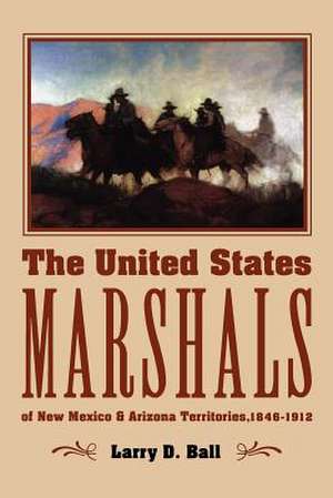 The United States Marshals of New Mexico and Arizona Territories, 1846-1912 de Larry D. Ball