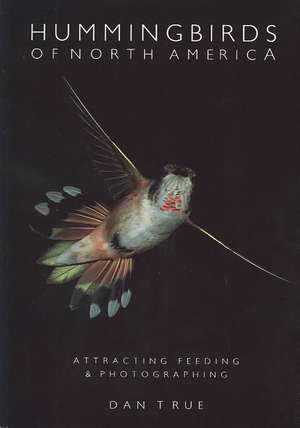 Hummingbirds of North America: Attracting, Feeding, and Photographing de Dan True