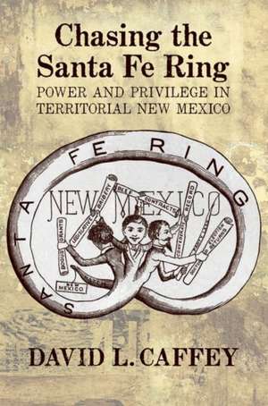 Chasing the Santa Fe Ring: Power and Privilege in Territorial New Mexico de David L. Caffey