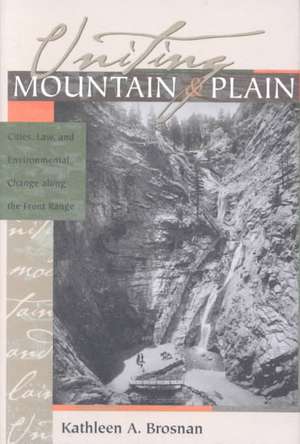 Uniting Mountain and Plain: Cities, Law, and Environmental Change Along the Front Range de Kathleen A. Brosnan