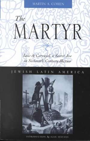 The Martyr: Luis de Carvajal, a Secret Jew in Sixteenth-Century Mexico de Martin A. Cohen