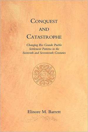 Conquest and Catastrophe: Changing Rio Grande Pueblo Settlement Patterns in the Sixteenth and Seventeenth Centuries de Elinore M. Barrett